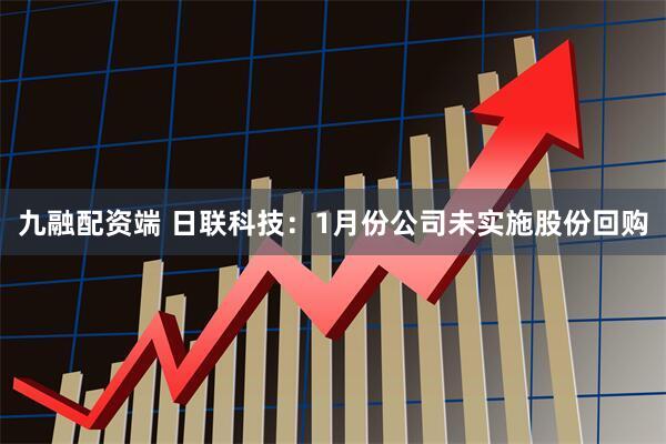 九融配资端 日联科技：1月份公司未实施股份回购