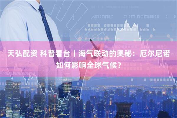 天弘配资 科普看台丨海气联动的奥秘：厄尔尼诺如何影响全球气候？