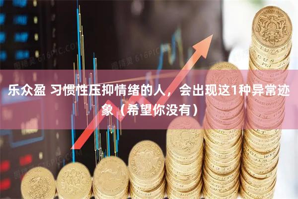 乐众盈 习惯性压抑情绪的人，会出现这1种异常迹象（希望你没有）