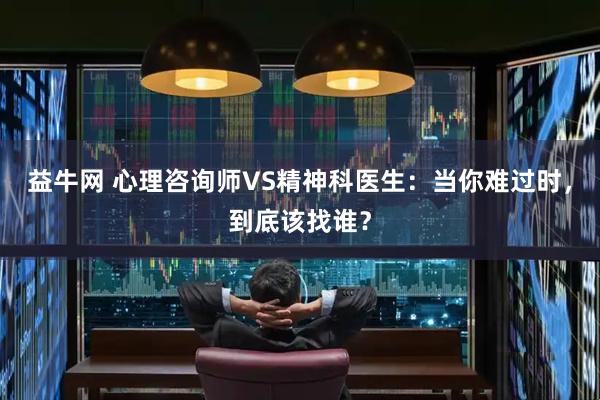 益牛网 心理咨询师VS精神科医生：当你难过时，到底该找谁？