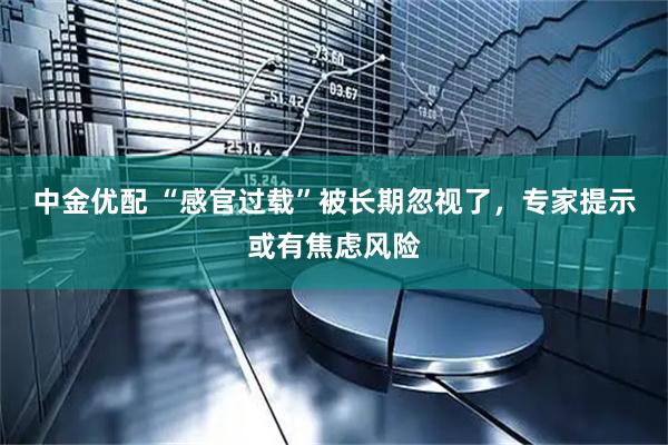 中金优配 “感官过载”被长期忽视了，专家提示或有焦虑风险
