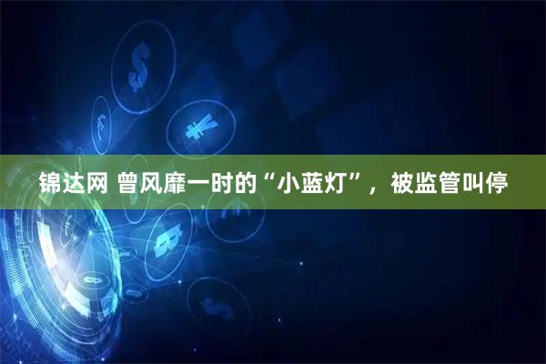 锦达网 曾风靡一时的“小蓝灯”，被监管叫停