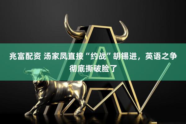 兆富配资 汤家凤直接“约战”胡锡进，英语之争彻底撕破脸了